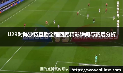 U23对阵沙特直播全程回顾精彩瞬间与赛后分析