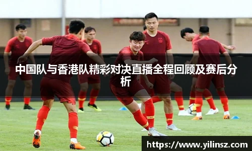 中国队与香港队精彩对决直播全程回顾及赛后分析