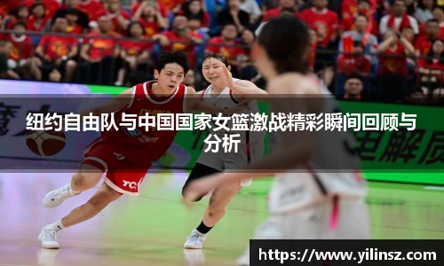 纽约自由队与中国国家女篮激战精彩瞬间回顾与分析